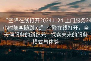 “空降在線打開20241124.上門服務24小時隨叫隨到.cc”空降在線打開，全天候服務的新紀元—探索未來的服務模式與體驗