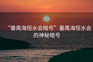 “番禺海恒水會暗號”番禺海恒水會的神秘暗號