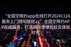 “全國空降約app在線打開20241124.服務上門隨叫隨到.cc”全國空降約APP在線服務，打造高效便捷的社交體驗時代