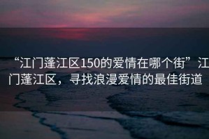 “江門蓬江區(qū)150的愛情在哪個街”江門蓬江區(qū)，尋找浪漫愛情的最佳街道