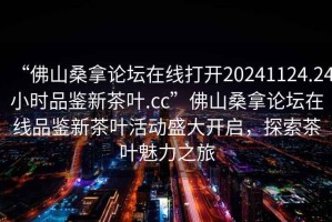 “佛山桑拿論壇在線打開20241124.24小時品鑒新茶葉.cc”佛山桑拿論壇在線品鑒新茶葉活動盛大開啟，探索茶葉魅力之旅