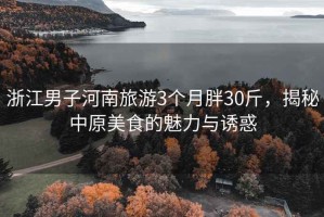 浙江男子河南旅游3個月胖30斤，揭秘中原美食的魅力與誘惑