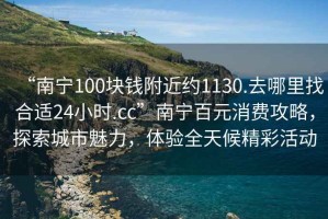 “南寧100塊錢附近約1130.去哪里找合適24小時.cc”南寧百元消費攻略，探索城市魅力，體驗全天候精彩活動