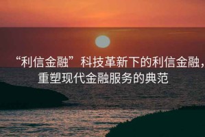 “利信金融”科技革新下的利信金融，重塑現(xiàn)代金融服務的典范