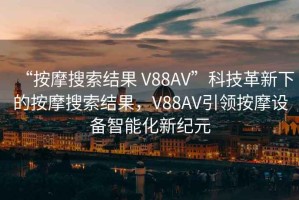 “按摩搜索結(jié)果 V88AV”科技革新下的按摩搜索結(jié)果，V88AV引領(lǐng)按摩設(shè)備智能化新紀(jì)元