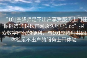 “101空降師足不出戶享受服務上門任你挑選1114b.官網永久地址1.cc”探索數字時代的便利，與101空降師共同體驗足不出戶的服務上門體驗