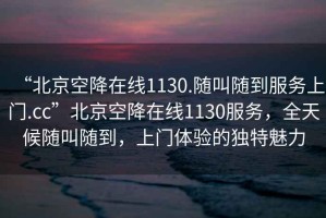 “北京空降在線1130.隨叫隨到服務上門.cc”北京空降在線1130服務，全天候隨叫隨到，上門體驗的獨特魅力