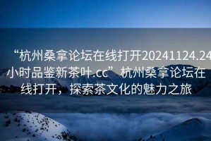 “杭州桑拿論壇在線打開20241124.24小時品鑒新茶葉.cc”杭州桑拿論壇在線打開，探索茶文化的魅力之旅