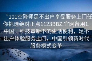 “101空降師足不出戶享受服務上門任你挑選絕對正點1123BBZ.官網備用1.中國”科技革新下的生活便利，足不出戶體驗服務上門，中國引領新時代服務模式變革
