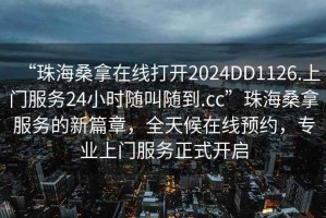 “珠海桑拿在線打開(kāi)2024DD1126.上門服務(wù)24小時(shí)隨叫隨到.cc”珠海桑拿服務(wù)的新篇章，全天候在線預(yù)約，專業(yè)上門服務(wù)正式開(kāi)啟