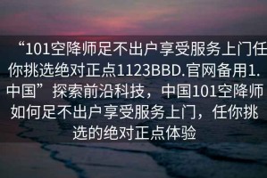 “101空降師足不出戶享受服務上門任你挑選絕對正點1123BBD.官網備用1.中國”探索前沿科技，中國101空降師如何足不出戶享受服務上門，任你挑選的絕對正點體驗