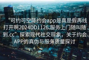 “可約可空降約會app是真是假再線打開啊2024DD1126.服務上門隨叫隨到.cc”探索現代社交現象，關于約會APP的真偽與服務質量探討