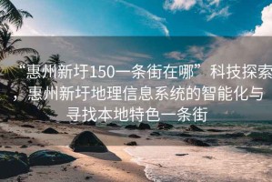 “惠州新圩150一條街在哪”科技探索，惠州新圩地理信息系統的智能化與尋找本地特色一條街