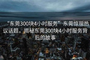 “東莞300塊4小時服務”東莞驚現熱議話題，揭秘東莞300塊4小時服務背后的故事