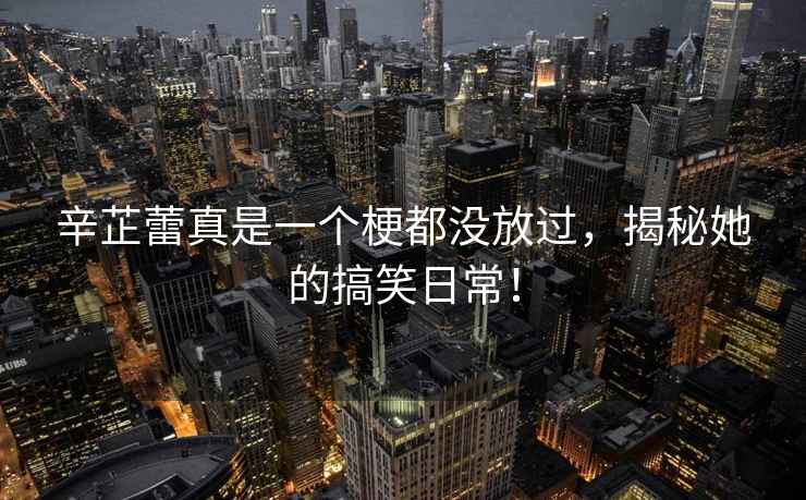 辛芷蕾真是一個梗都沒放過，揭秘她的搞笑日常！