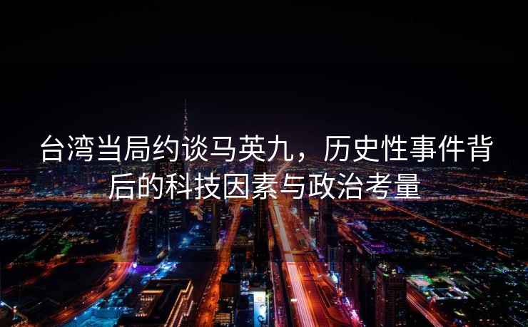 臺灣當局約談馬英九，歷史性事件背后的科技因素與政治考量