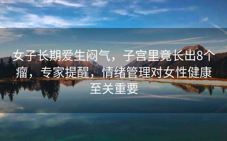 女子長期愛生悶氣，子宮里竟長出8個瘤，專家提醒，情緒管理對女性健康至關重要