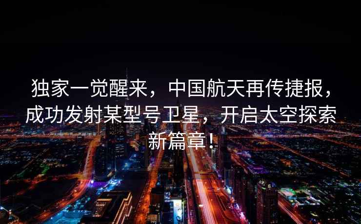 獨家一覺醒來，中國航天再傳捷報，成功發射某型號衛星，開啟太空探索新篇章！