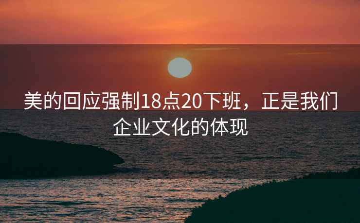 美的回應強制18點20下班，正是我們企業文化的體現
