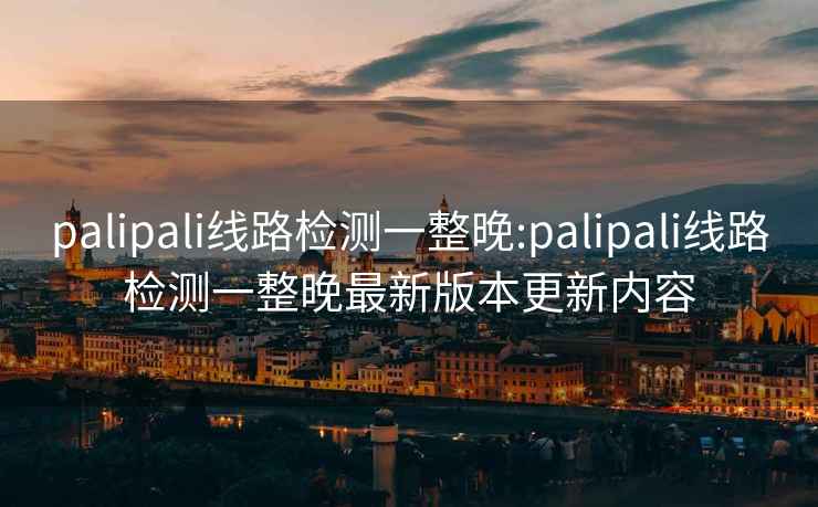 palipali線路檢測一整晚:palipali線路檢測一整晚最新版本更新內容