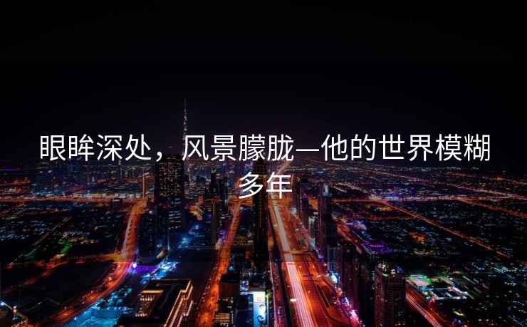眼眸深處，風景朦朧—他的世界模糊多年