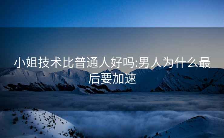 小姐技術比普通人好嗎:男人為什么最后要加速