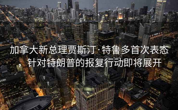 加拿大新總理賈斯汀·特魯多首次表態，針對特朗普的報復行動即將展開