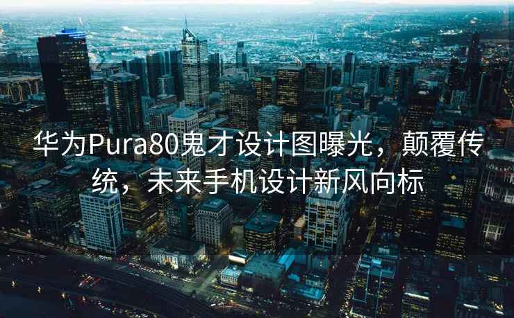 華為Pura80鬼才設(shè)計(jì)圖曝光，顛覆傳統(tǒng)，未來(lái)手機(jī)設(shè)計(jì)新風(fēng)向標(biāo)