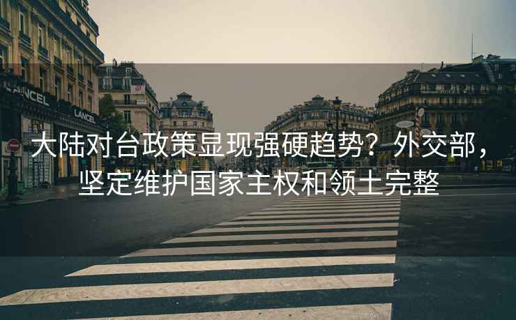 大陸對臺政策顯現(xiàn)強(qiáng)硬趨勢？外交部，堅(jiān)定維護(hù)國家主權(quán)和領(lǐng)土完整