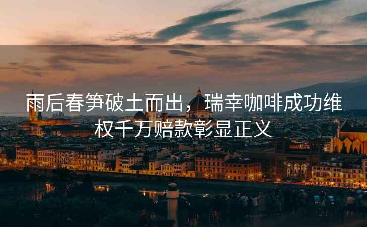 雨后春筍破土而出，瑞幸咖啡成功維權千萬賠款彰顯正義