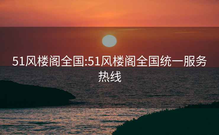 51風樓閣全國:51風樓閣全國統(tǒng)一服務熱線