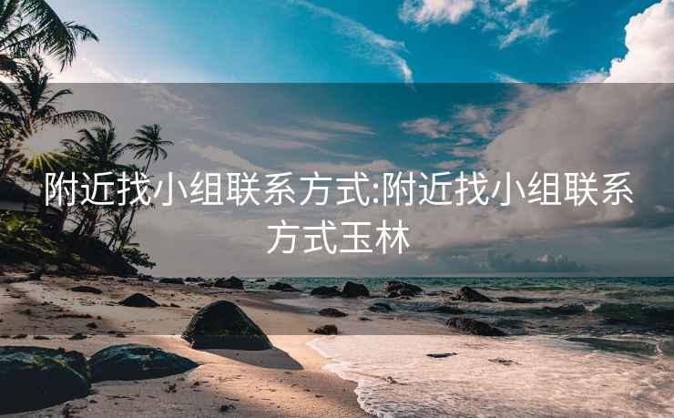 附近找小組聯系方式:附近找小組聯系方式玉林