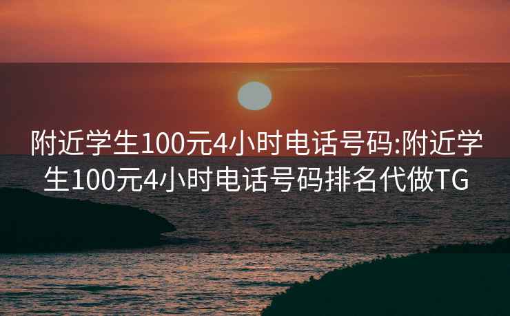附近學生100元4小時電話號碼:附近學生100元4小時電話號碼排名代做TG