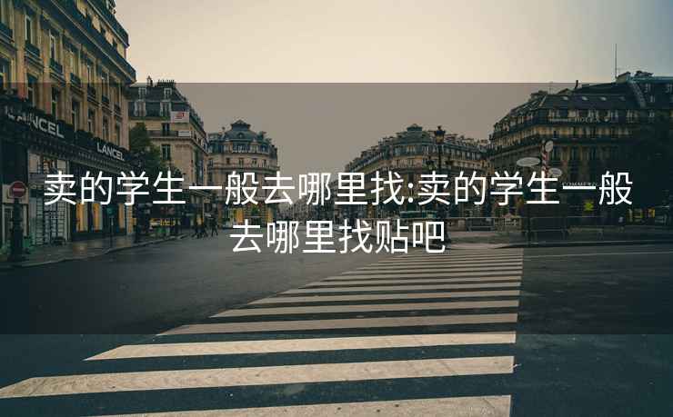 賣的學生一般去哪里找:賣的學生一般去哪里找貼吧