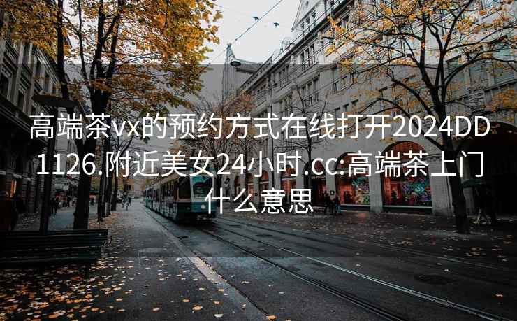 高端茶vx的預約方式在線打開2024DD1126.附近美女24小時.cc:高端茶上門什么意思