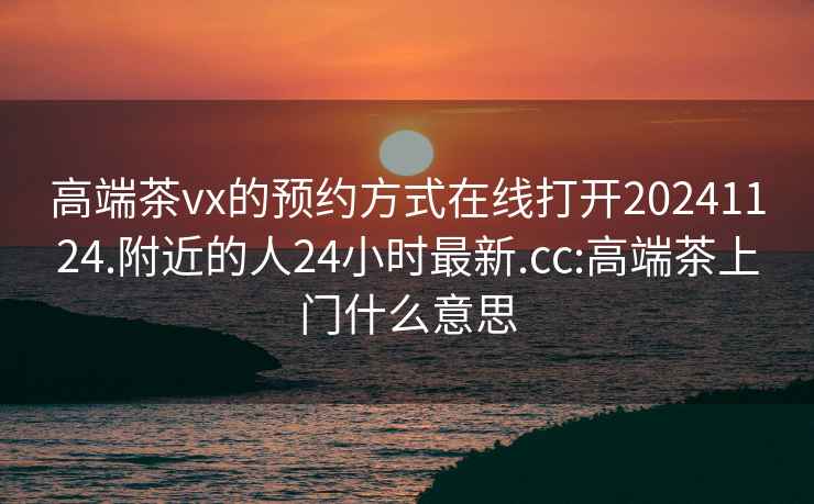 高端茶vx的預約方式在線打開20241124.附近的人24小時最新.cc:高端茶上門什么意思