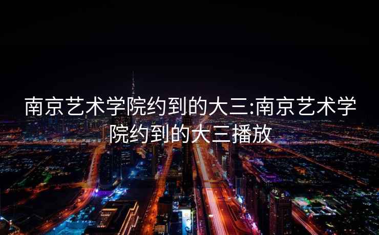 南京藝術(shù)學(xué)院約到的大三:南京藝術(shù)學(xué)院約到的大三播放