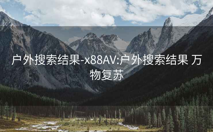 戶外搜索結果-x88AV:戶外搜索結果 萬物復蘇