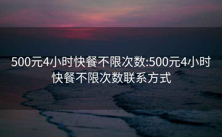 500元4小時快餐不限次數(shù):500元4小時快餐不限次數(shù)聯(lián)系方式