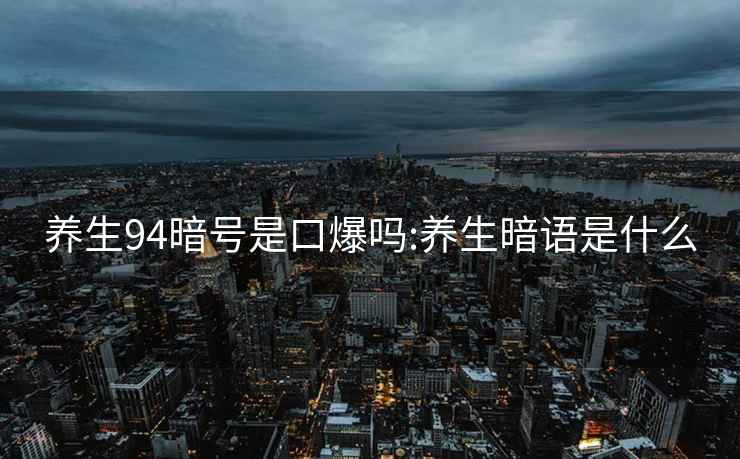 養(yǎng)生94暗號是口爆嗎:養(yǎng)生暗語是什么