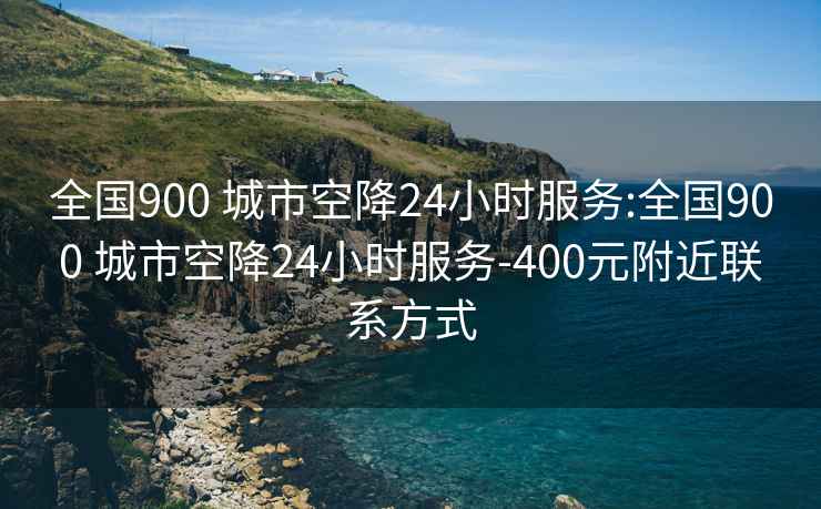 全國900 城市空降24小時服務(wù):全國900 城市空降24小時服務(wù)-400元附近聯(lián)系方式