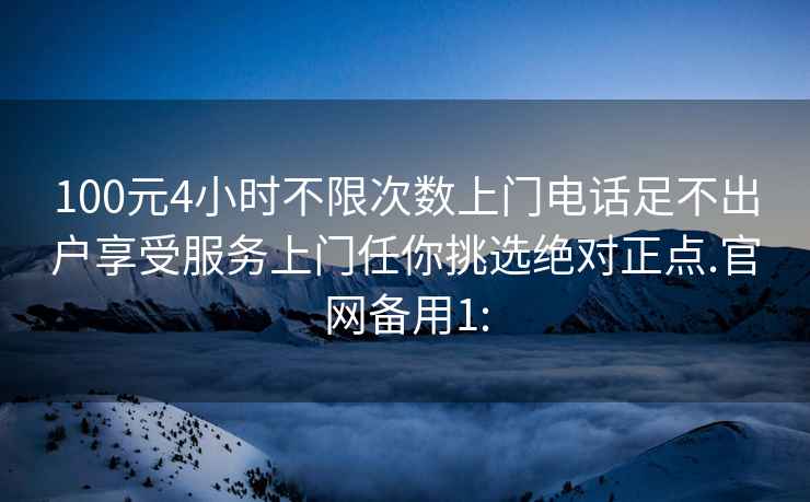 100元4小時不限次數上門電話足不出戶享受服務上門任你挑選絕對正點.官網備用1:
