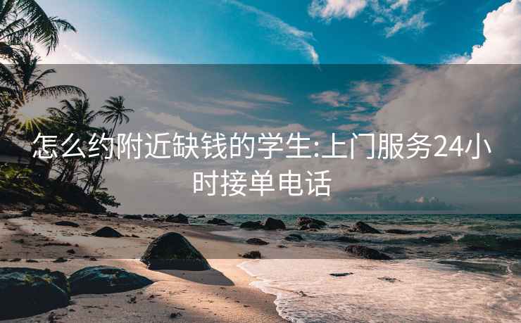 怎么約附近缺錢的學生:上門服務24小時接單電話