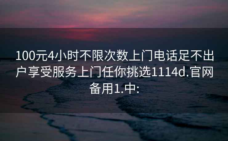 100元4小時(shí)不限次數(shù)上門(mén)電話(huà)足不出戶(hù)享受服務(wù)上門(mén)任你挑選1114d.官網(wǎng)備用1.中: