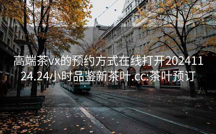 高端茶vx的預約方式在線打開20241124.24小時品鑒新茶葉.cc:茶葉預訂