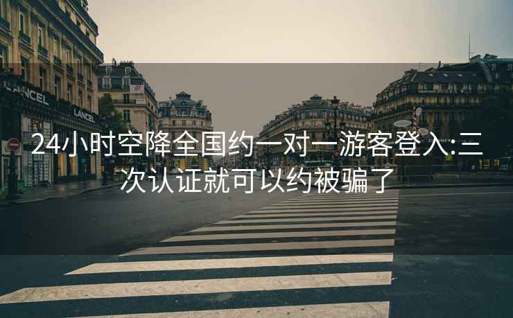 24小時空降全國約一對一游客登入:三次認證就可以約被騙了
