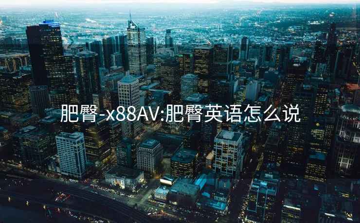 肥臀-x88AV:肥臀英語怎么說