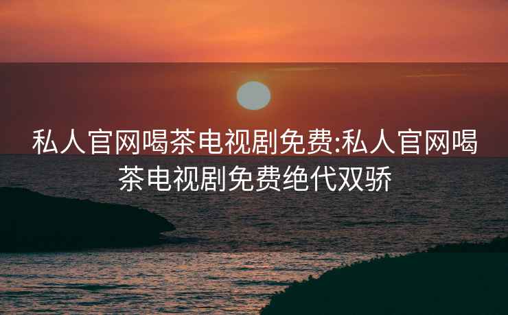 私人官網喝茶電視劇免費:私人官網喝茶電視劇免費絕代雙驕