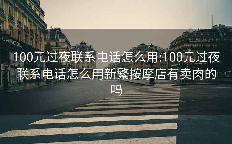 100元過夜聯系電話怎么用:100元過夜聯系電話怎么用新繁按摩店有賣肉的嗎
