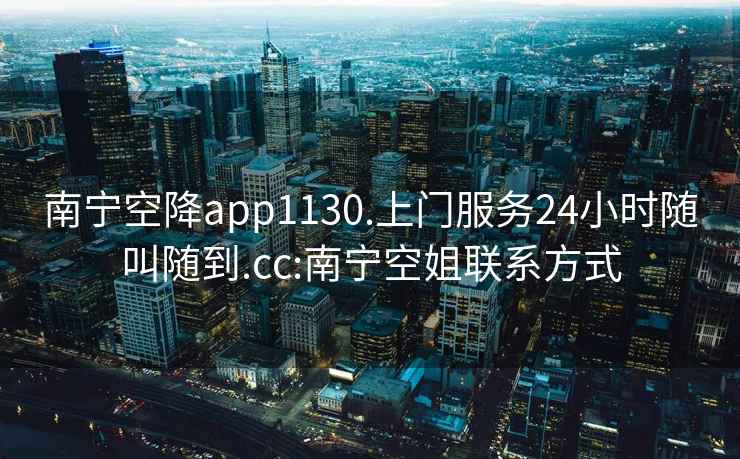 南寧空降app1130.上門服務24小時隨叫隨到.cc:南寧空姐聯系方式